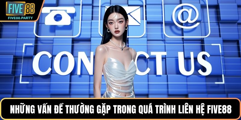 Những vấn đề thường gặp trong quá trình liên hệ FIVE88