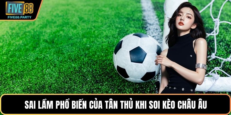 Kèo Châu Âu FIVE88 – Bí Quyết Soi Cầu Bóng Đá Chuẩn Xác 2026 Sai lầm phổ biến của tân thủ khi soi kèo Châu Âu