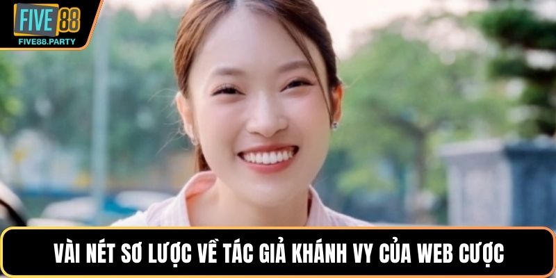 Tác Giả FIVE88 Khánh Vy – Nữ Tướng Tài Ba Kiến Tạo Đế Chế Vài nét sơ lược về tác giả Khánh Vy của web cược